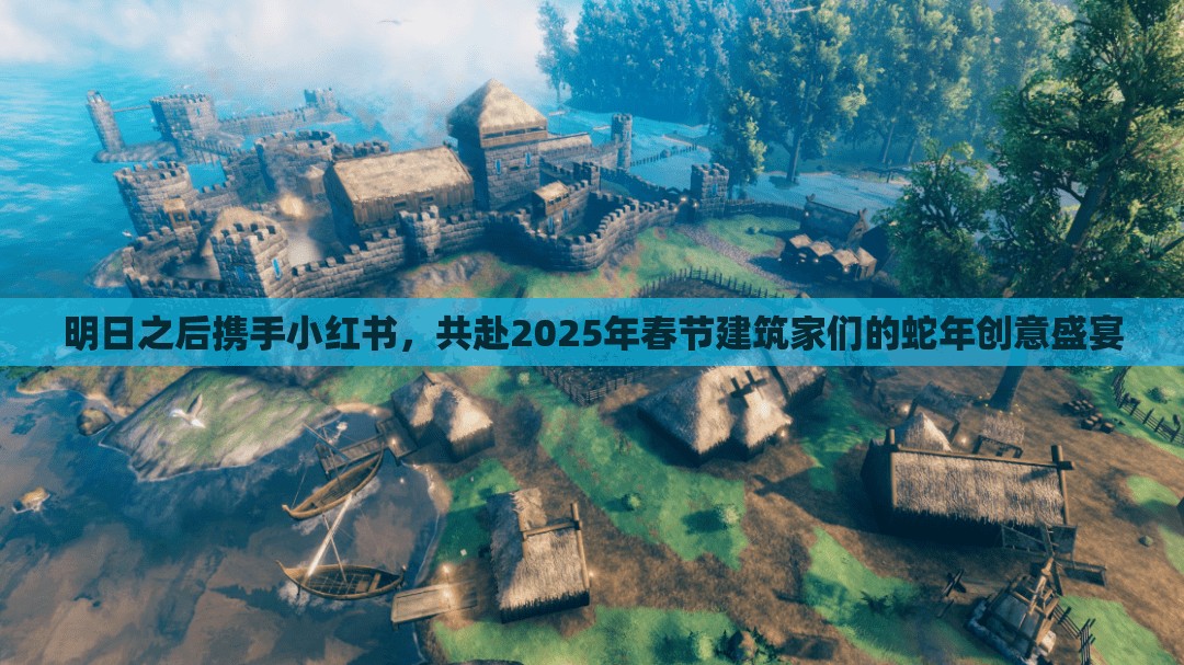 明日之后携手小红书，共赴2025年春节建筑家们的蛇年创意盛宴