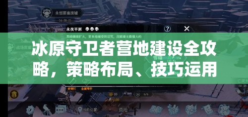 冰原守卫者营地建设全攻略，策略布局、技巧运用与价值最大化指南