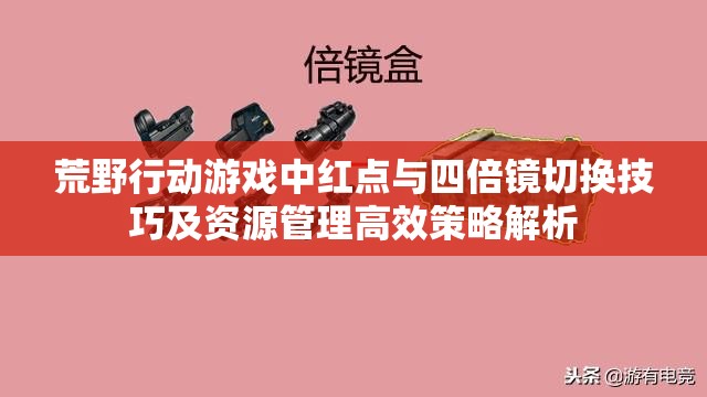 荒野行动游戏中红点与四倍镜切换技巧及资源管理高效策略解析