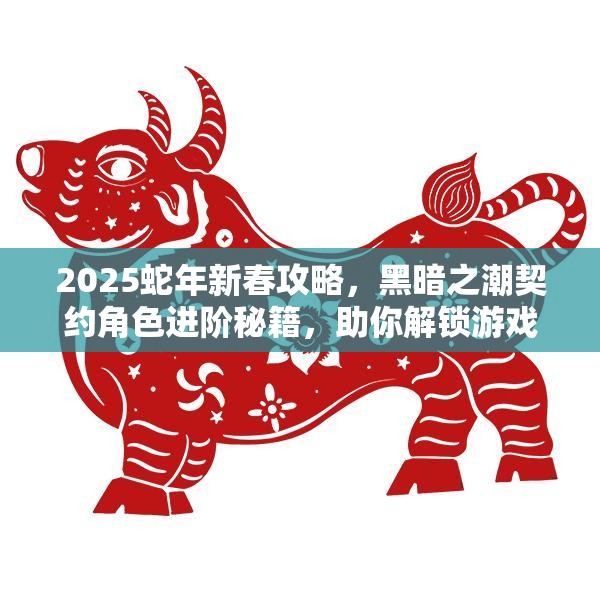 2025蛇年新春攻略，黑暗之潮契约角色进阶秘籍，助你解锁游戏无限潜能