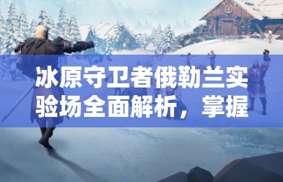 冰原守卫者俄勒兰实验场全面解析，掌握通关技巧，解锁致胜秘籍