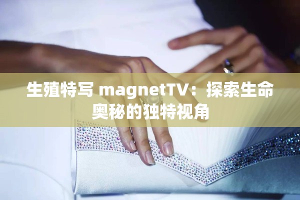 生殖特写 magnetTV：探索生命奥秘的独特视角