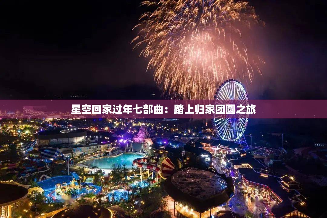 星空回家过年七部曲：踏上归家团圆之旅