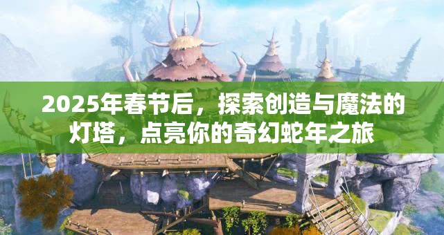 2025年春节后，探索创造与魔法的灯塔，点亮你的奇幻蛇年之旅