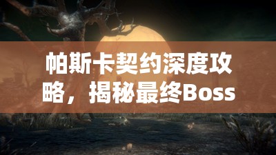 帕斯卡契约深度攻略，揭秘最终Boss通关秘籍，助你征服黑暗世界挑战