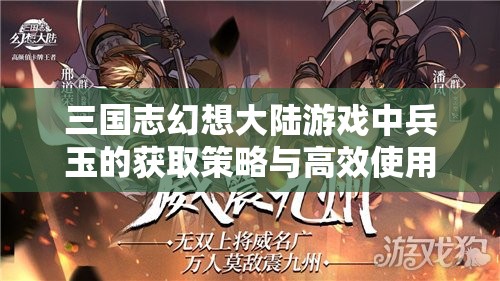 三国志幻想大陆游戏中兵玉的获取策略与高效使用智慧之道