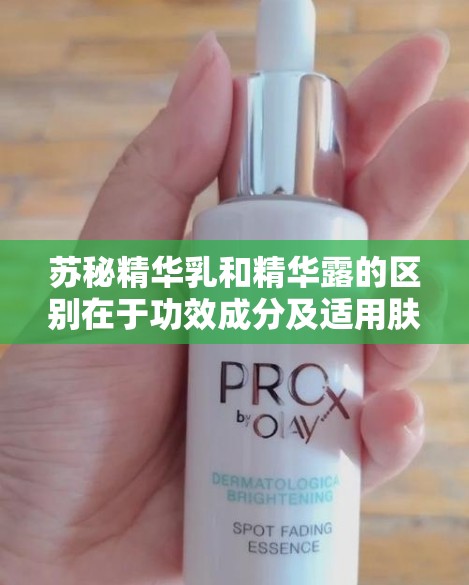 苏秘精华乳和精华露的区别在于功效成分及适用肤质等方面