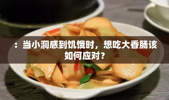 ：当小洞感到饥饿时，想吃大香肠该如何应对？