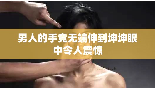 男人的手竟无端伸到坤坤眼中令人震惊