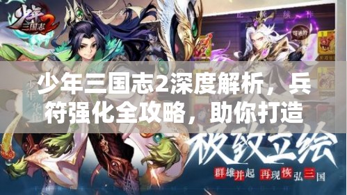 少年三国志2深度解析，兵符强化全攻略，助你打造超凡无敌战力！