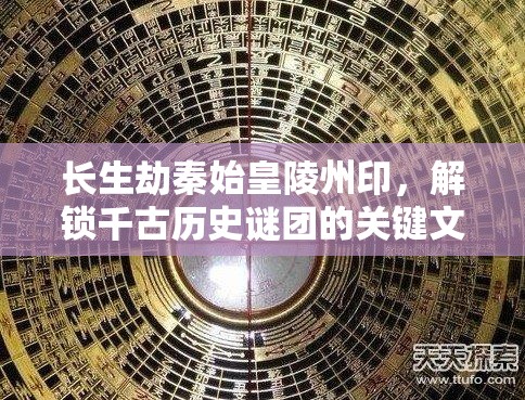 长生劫秦始皇陵州印，解锁千古历史谜团的关键文物探索