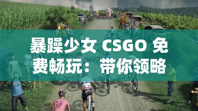 暴躁少女 CSGO 免费畅玩：带你领略极致游戏体验