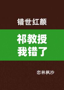 祁教授我错了全文免费阅读：精彩故事等你来读