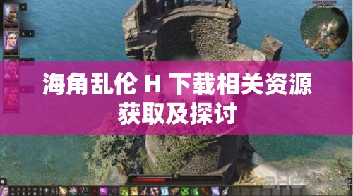 海角乱伦 H 下载相关资源获取及探讨