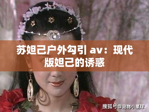 苏妲己户外勾引 av：现代版妲己的诱惑