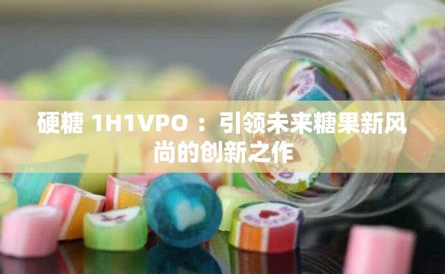 硬糖 1H1VPO ：引领未来糖果新风尚的创新之作