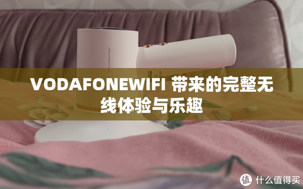 VODAFONEWIFI 带来的完整无线体验与乐趣