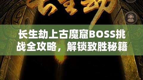 长生劫上古魔窟BOSS挑战全攻略，解锁致胜秘籍，助你轻松征服难关