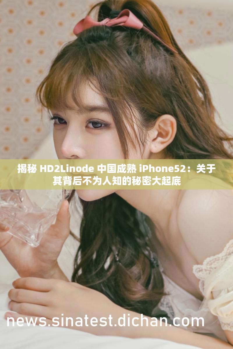 揭秘 HD2Linode 中国成熟 iPhone52：关于其背后不为人知的秘密大起底