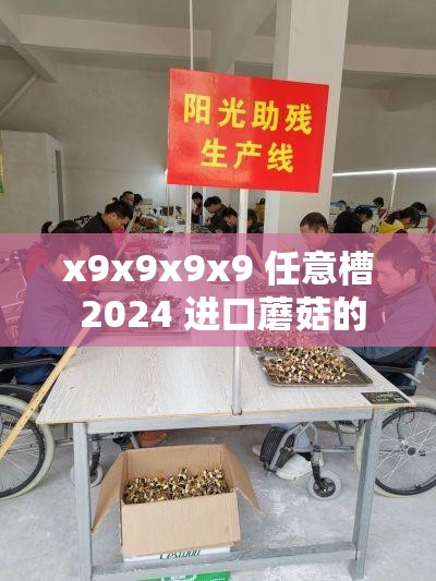 x9x9x9x9 任意槽 2024 进口蘑菇的独特魅力与非凡体验