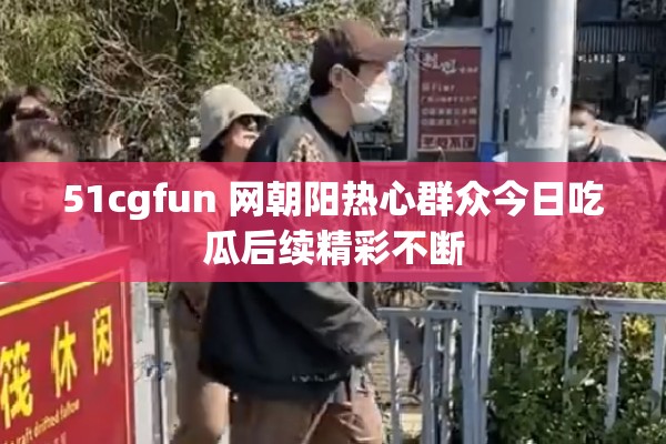 51cgfun 网朝阳热心群众今日吃瓜后续精彩不断