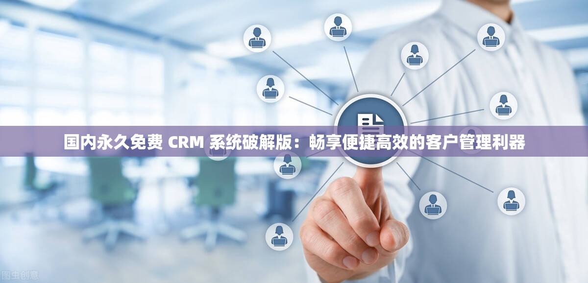 国内永久免费 CRM 系统破解版：畅享便捷高效的客户管理利器