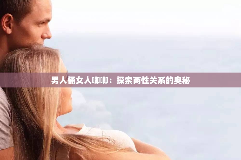 男人桶女人唧唧：探索两性关系的奥秘