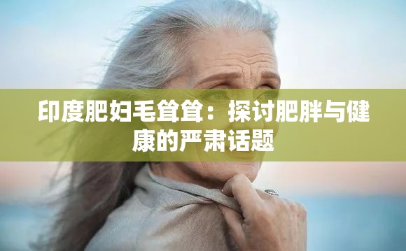 印度肥妇毛耸耸：探讨肥胖与健康的严肃话题