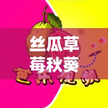 丝瓜草莓秋葵污下载旧 APP 大全：解锁更多成人内容