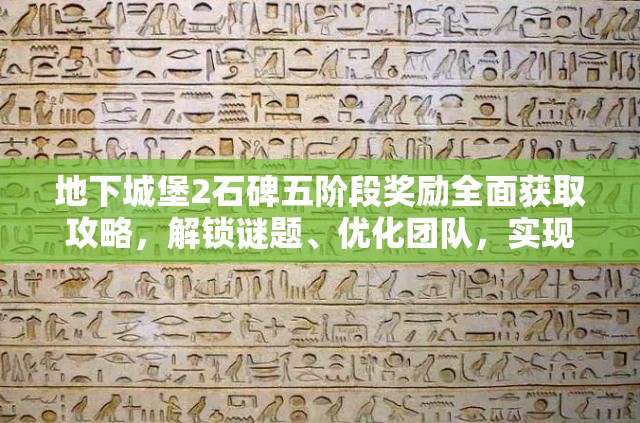 地下城堡2石碑五阶段奖励全面获取攻略，解锁谜题、优化团队，实现价值最大化