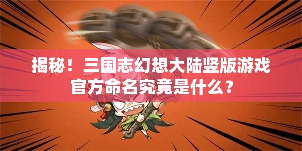 揭秘！三国志幻想大陆竖版游戏官方命名究竟是什么？