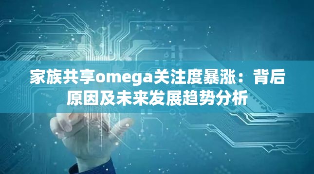 家族共享omega关注度暴涨：背后原因及未来发展趋势分析