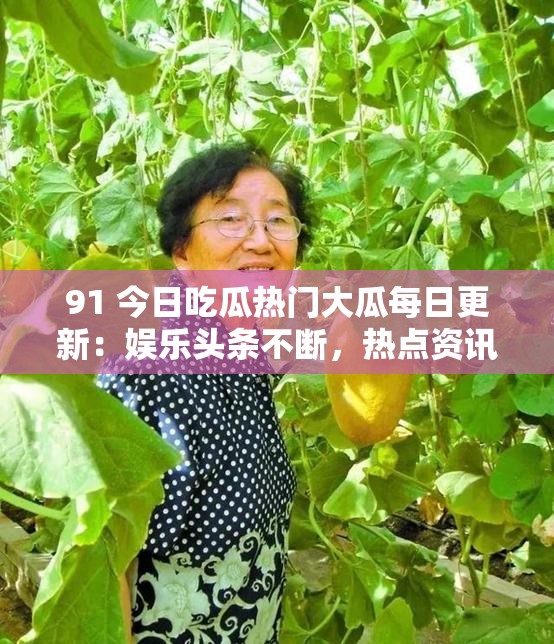 91 今日吃瓜热门大瓜每日更新：娱乐头条不断，热点资讯全知道