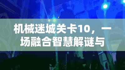 机械迷城关卡10，一场融合智慧解谜与勇气挑战的双重考验