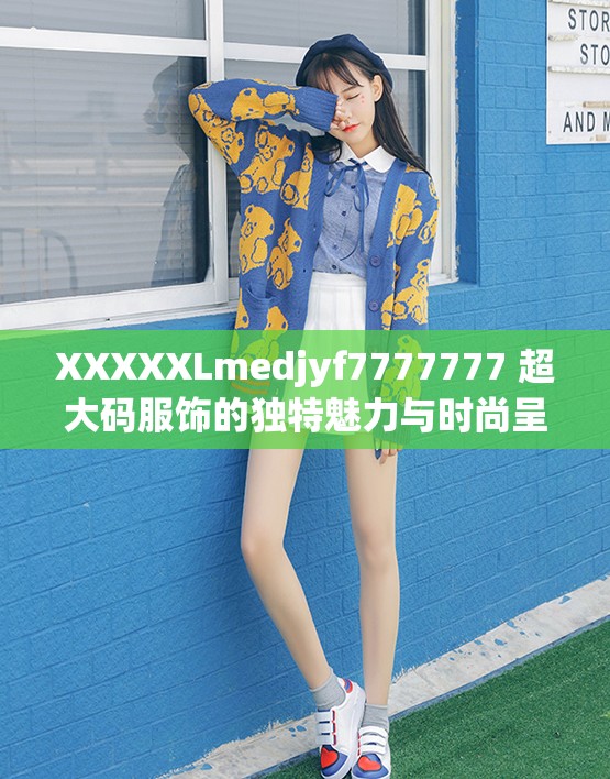 XXXXXLmedjyf7777777 超大码服饰的独特魅力与时尚呈现