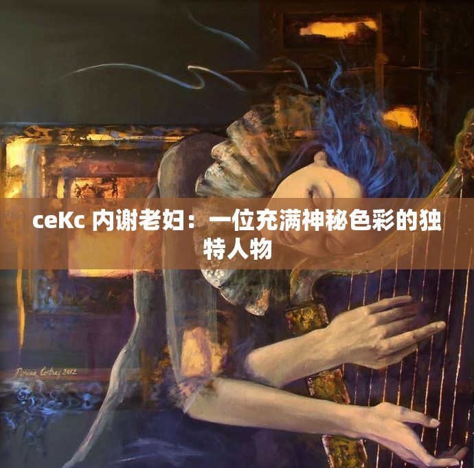 ceKc 内谢老妇：一位充满神秘色彩的独特人物