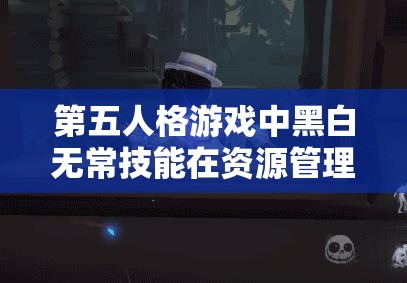 第五人格游戏中黑白无常技能在资源管理中的核心作用与高效实战运用策略