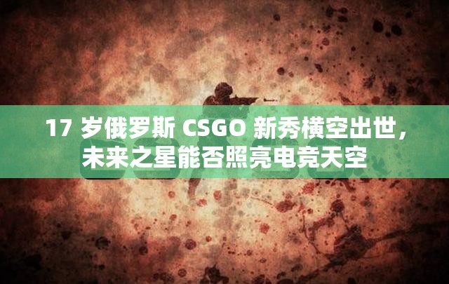 17 岁俄罗斯 CSGO 新秀横空出世，未来之星能否照亮电竞天空