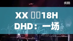 XX 鈥哫18HDHD：一场视觉与听觉的盛宴