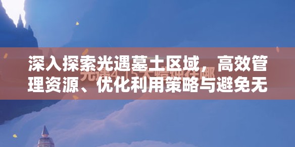 深入探索光遇墓土区域，高效管理资源、优化利用策略与避免无谓浪费