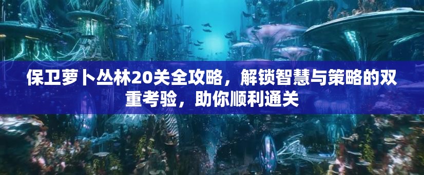 保卫萝卜丛林20关全攻略，解锁智慧与策略的双重考验，助你顺利通关