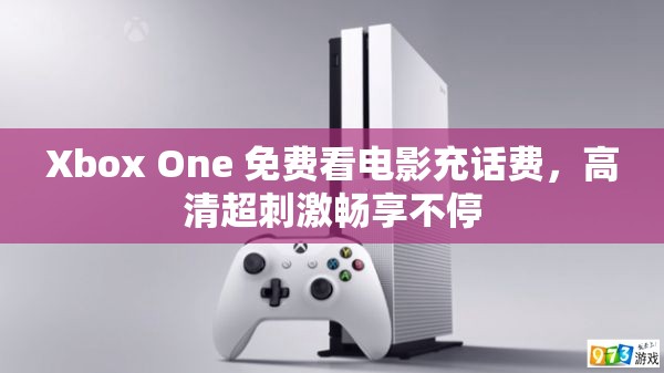 Xbox One 免费看电影充话费，高清超刺激畅享不停