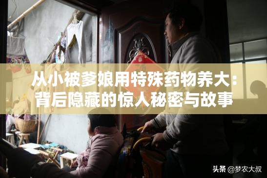 从小被爹娘用特殊药物养大：背后隐藏的惊人秘密与故事