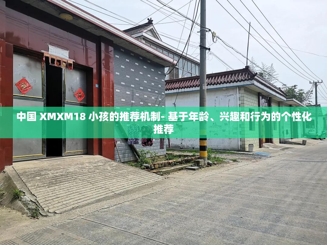 中国 XMXM18 小孩的推荐机制- 基于年龄、兴趣和行为的个性化推荐