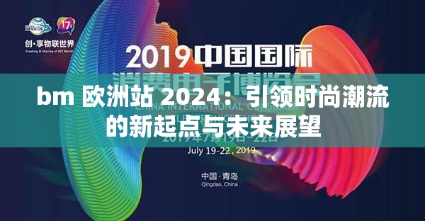 bm 欧洲站 2024：引领时尚潮流的新起点与未来展望