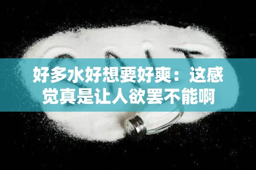 好多水好想要好爽：这感觉真是让人欲罢不能啊