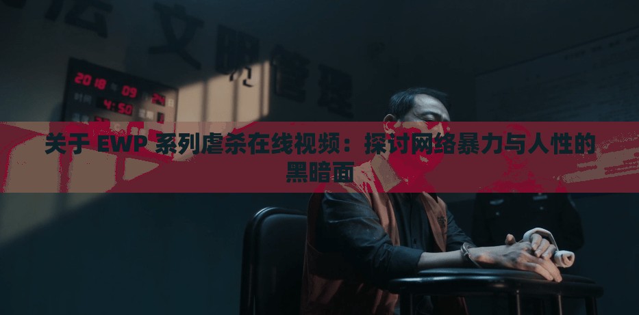 关于 EWP 系列虐杀在线视频：探讨网络暴力与人性的黑暗面