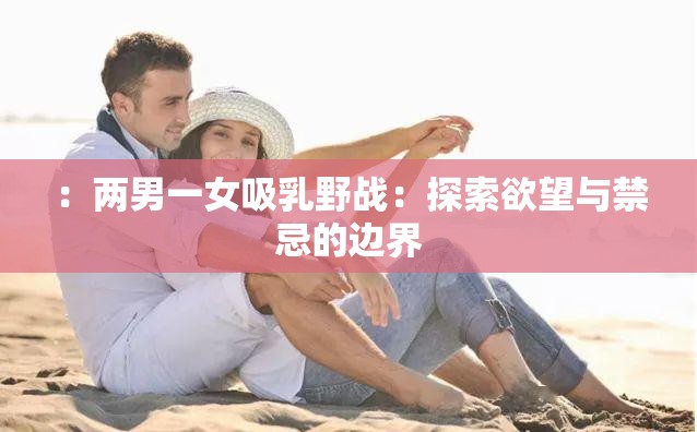 ：两男一女吸乳野战：探索欲望与禁忌的边界