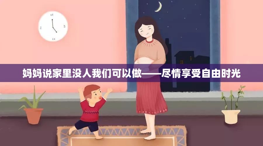 妈妈说家里没人我们可以做——尽情享受自由时光