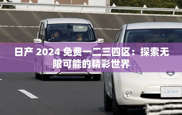 日产 2024 免费一二三四区：探索无限可能的精彩世界